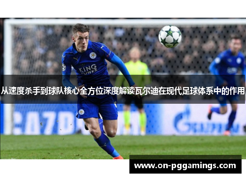 从速度杀手到球队核心全方位深度解读瓦尔迪在现代足球体系中的作用 从速度杀手到球队核心全方位深度解读瓦尔迪在现代足球体系中的作用