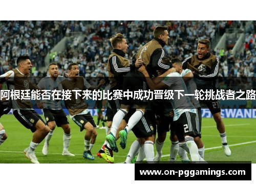 阿根廷能否在接下来的比赛中成功晋级下一轮挑战者之路 阿根廷能否在接下来的比赛中成功晋级下一轮挑战者之路