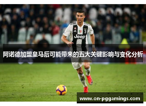 阿诺德加盟皇马后可能带来的五大关键影响与变化分析