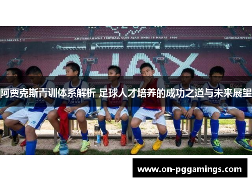 阿贾克斯青训体系解析 足球人才培养的成功之道与未来展望 阿贾克斯青训体系解析 足球人才培养的成功之道与未来展望