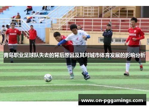 青岛职业足球队失去的背后原因及其对城市体育发展的影响分析 青岛职业足球队失去的背后原因及其对城市体育发展的影响分析