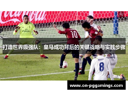 打造世界级强队：皇马成功背后的关键战略与实践步骤