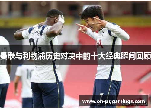 曼联与利物浦历史对决中的十大经典瞬间回顾