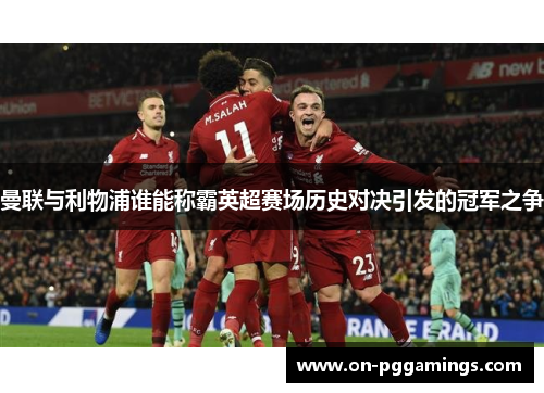 曼联与利物浦谁能称霸英超赛场历史对决引发的冠军之争 曼联与利物浦谁能称霸英超赛场历史对决引发的冠军之争
