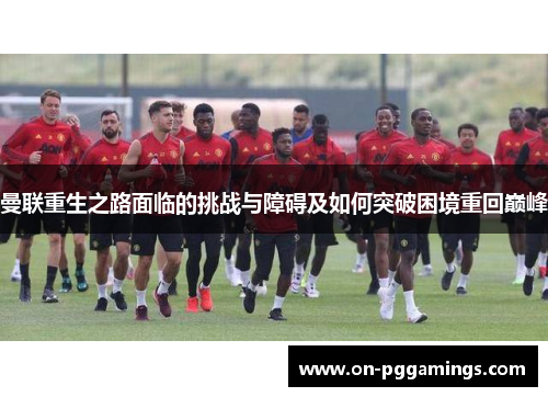 曼联重生之路面临的挑战与障碍及如何突破困境重回巅峰 曼联重生之路面临的挑战与障碍及如何突破困境重回巅峰