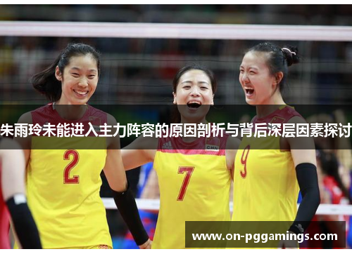 朱雨玲未能进入主力阵容的原因剖析与背后深层因素探讨