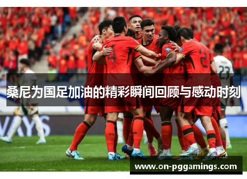 桑尼为国足加油的精彩瞬间回顾与感动时刻