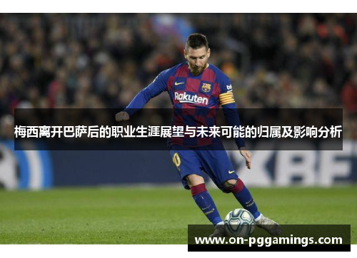 梅西离开巴萨后的职业生涯展望与未来可能的归属及影响分析 梅西离开巴萨后的职业生涯展望与未来可能的归属及影响分析