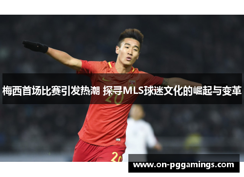 梅西首场比赛引发热潮 探寻MLS球迷文化的崛起与变革 梅西首场比赛引发热潮 探寻MLS球迷文化的崛起与变革