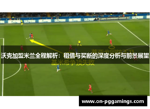 沃克加盟米兰全程解析：租借与买断的深度分析与前景展望
