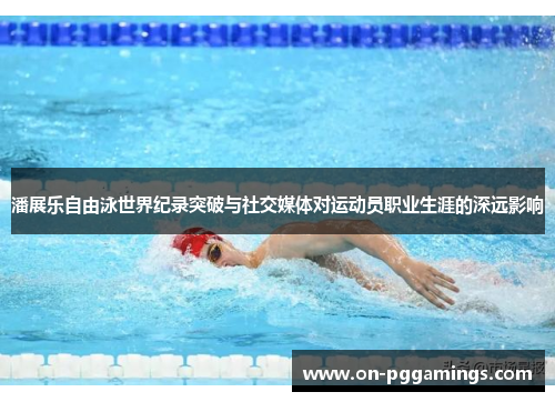 潘展乐自由泳世界纪录突破与社交媒体对运动员职业生涯的深远影响