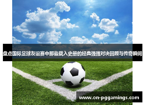 盘点国际足球友谊赛中那些载入史册的经典强强对决回顾与传奇瞬间