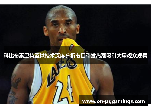 科比布莱恩特篮球技术深度分析节目引发热潮吸引大量观众观看