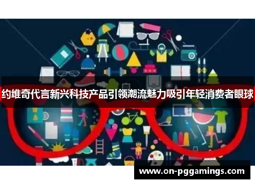 约维奇代言新兴科技产品引领潮流魅力吸引年轻消费者眼球